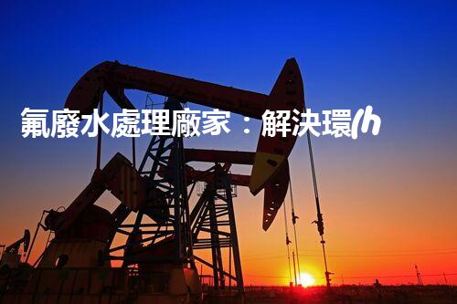 氟廢水處理廠家：解決環(huán)境隱患，守護(hù)清潔未來(lái)！
